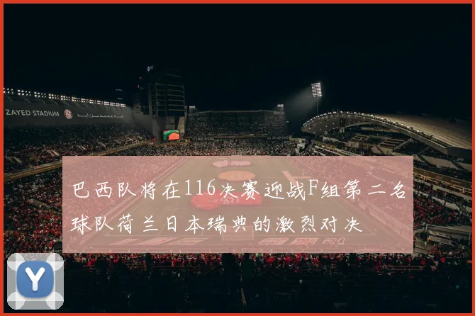 巴西队将在116决赛迎战F组第二名球队荷兰日本瑞典的激烈对决