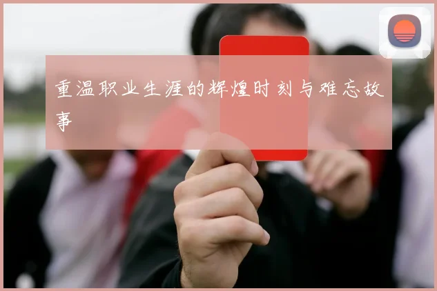 重温职业生涯的辉煌时刻与难忘故事