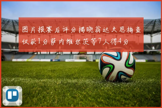 图片报赛后评分揭晓翁达夫恩梅查仅获1分萨内维尔茨等7人得4分