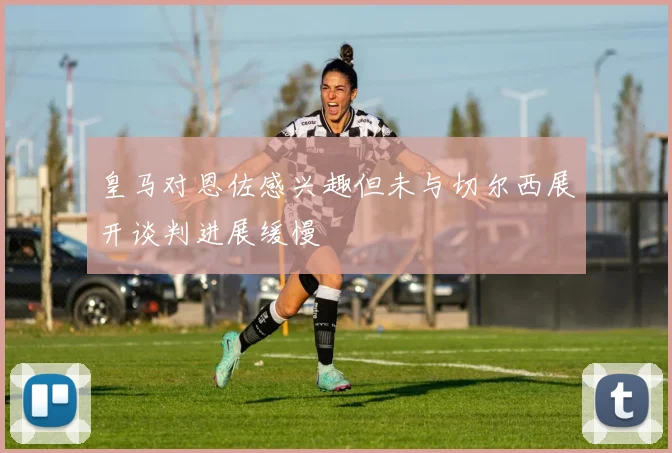 皇马对恩佐感兴趣但未与切尔西展开谈判进展缓慢
