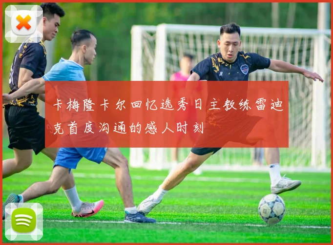 卡梅隆卡尔回忆选秀日主教练雷迪克首度沟通的感人时刻