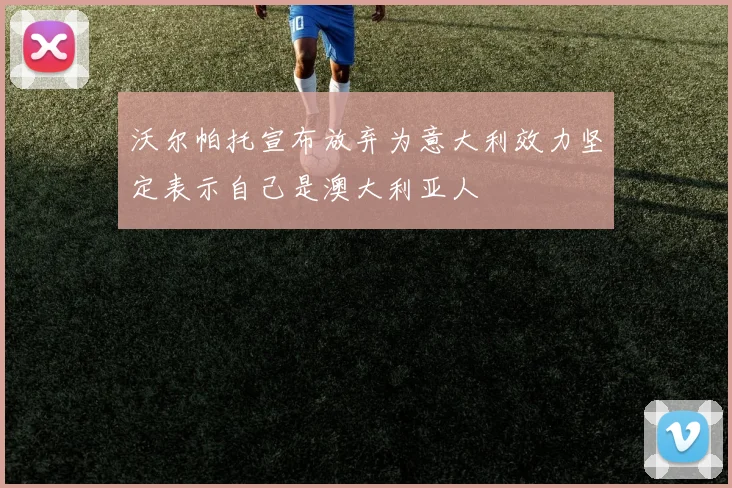 沃尔帕托宣布放弃为意大利效力坚定表示自己是澳大利亚人