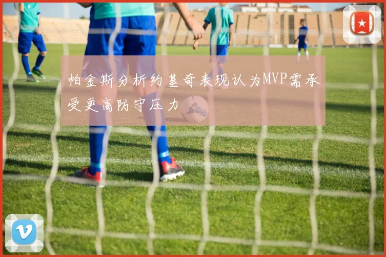 帕金斯分析约基奇表现认为MVP需承受更高防守压力