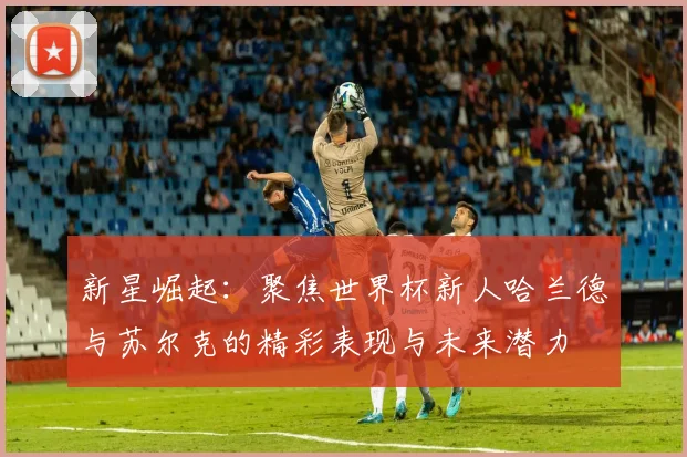 新星崛起：聚焦世界杯新人哈兰德与苏尔克的精彩表现与未来潜力