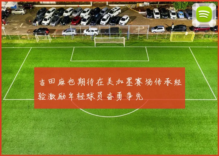 吉田麻也期待在美加墨赛场传承经验激励年轻球员奋勇争先