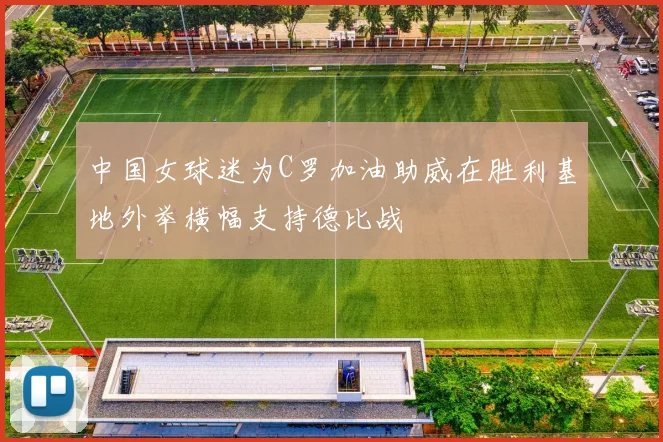 中国女球迷为C罗加油助威在胜利基地外举横幅支持德比战