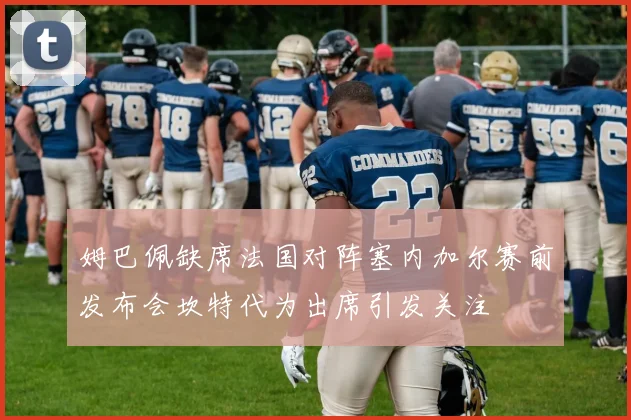 姆巴佩缺席法国对阵塞内加尔赛前发布会坎特代为出席引发关注