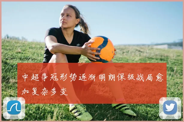 中超争冠形势逐渐明朗保级战局愈加复杂多变