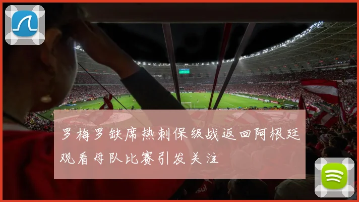 罗梅罗缺席热刺保级战返回阿根廷观看母队比赛引发关注