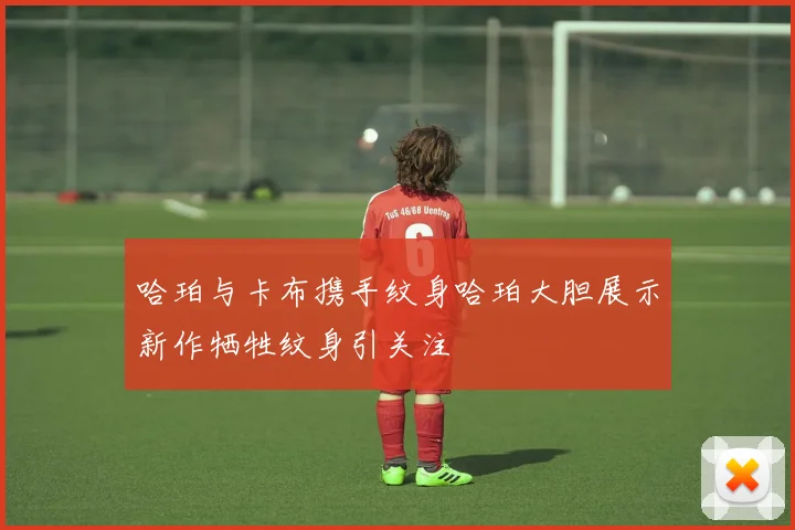 哈珀与卡布携手纹身哈珀大胆展示新作牺牲纹身引关注
