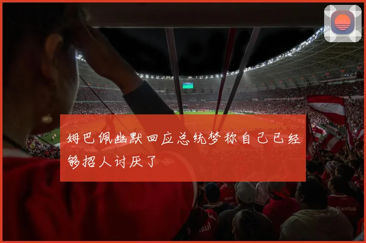 姆巴佩幽默回应总统梦称自己已经够招人讨厌了