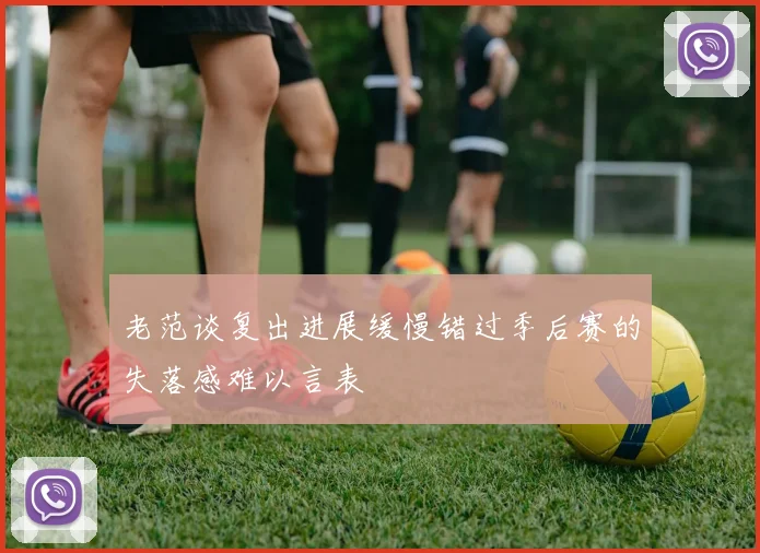 老范谈复出进展缓慢错过季后赛的失落感难以言表