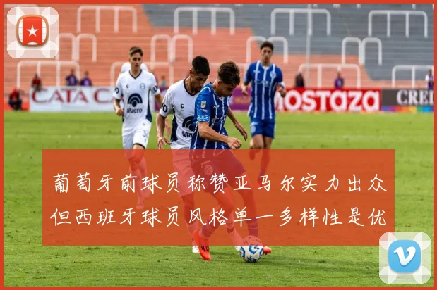 葡萄牙前球员称赞亚马尔实力出众但西班牙球员风格单一多样性是优势