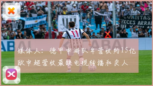 媒体人：德甲中游队年营收约15亿欧中超营收最缺电视转播和卖人