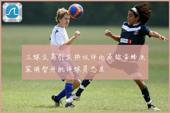 三球交易引发热议评论员称黄蜂决策明智并批评球员态度