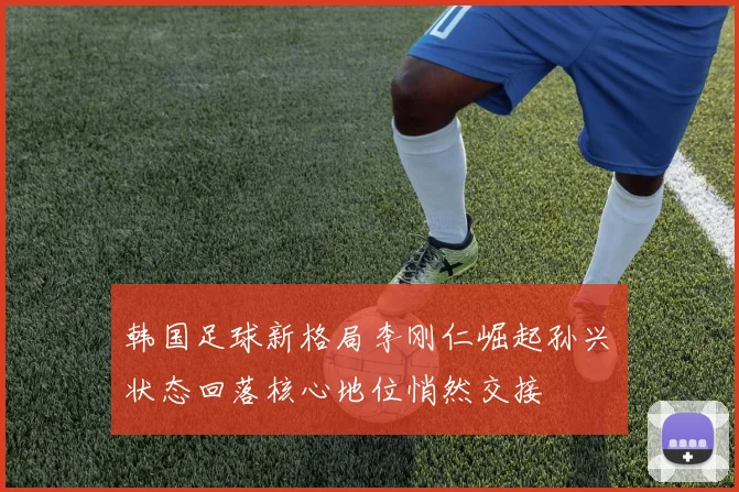 韩国足球新格局李刚仁崛起孙兴慜状态回落核心地位悄然交接