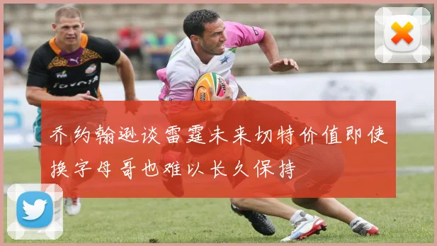 乔约翰逊谈雷霆未来切特价值即使换字母哥也难以长久保持